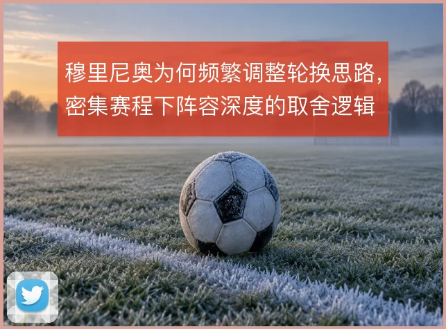 穆里尼奥为何频繁调整轮换思路,密集赛程下阵容深度的取舍逻辑