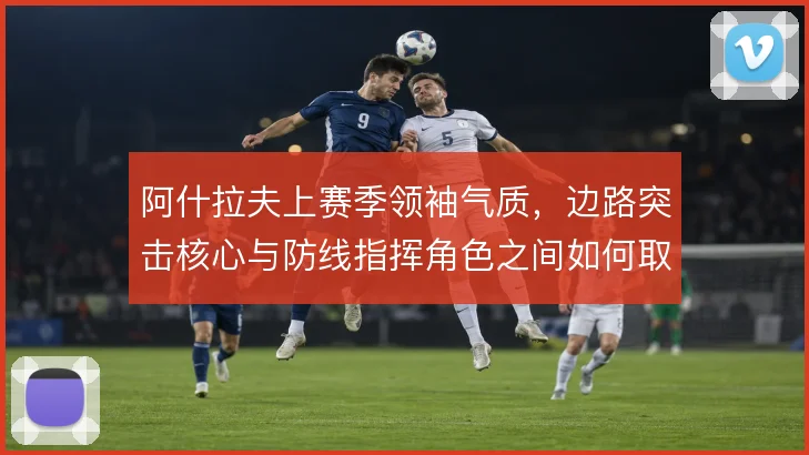 阿什拉夫上赛季领袖气质,边路突击核心与防线指挥角色之间如何取舍