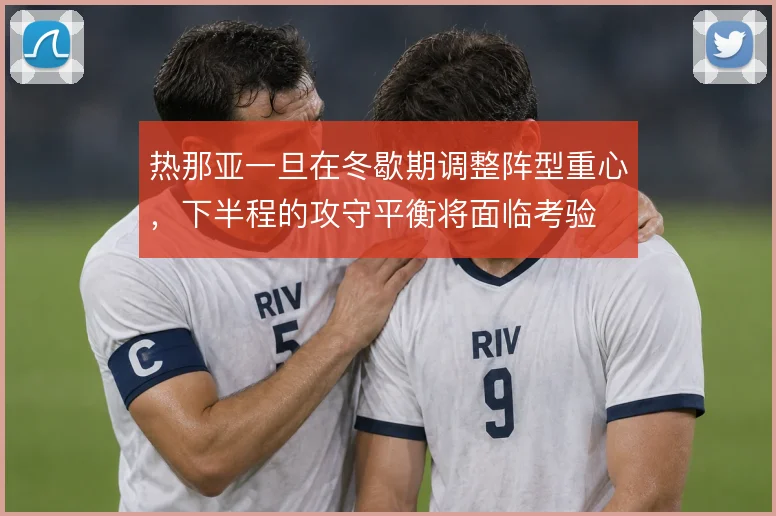 热那亚一旦在冬歇期调整阵型重心,下半程的攻守平衡将面临考验