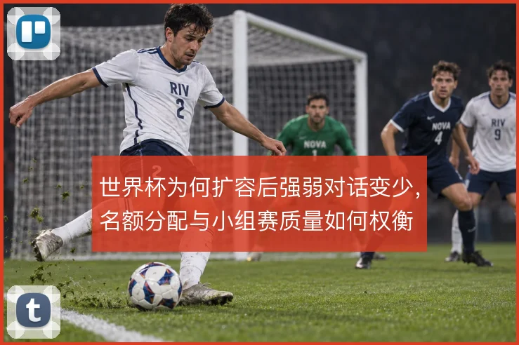 世界杯为何扩容后强弱对话变少,名额分配与小组赛质量如何权衡