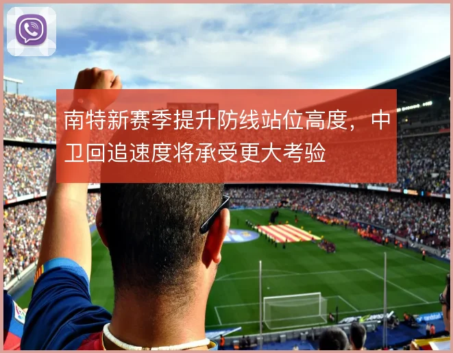 南特新赛季提升防线站位高度，中卫回追速度将承受更大考验