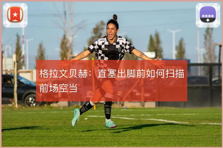 格拉文贝赫:直塞出脚前如何扫描前场空当