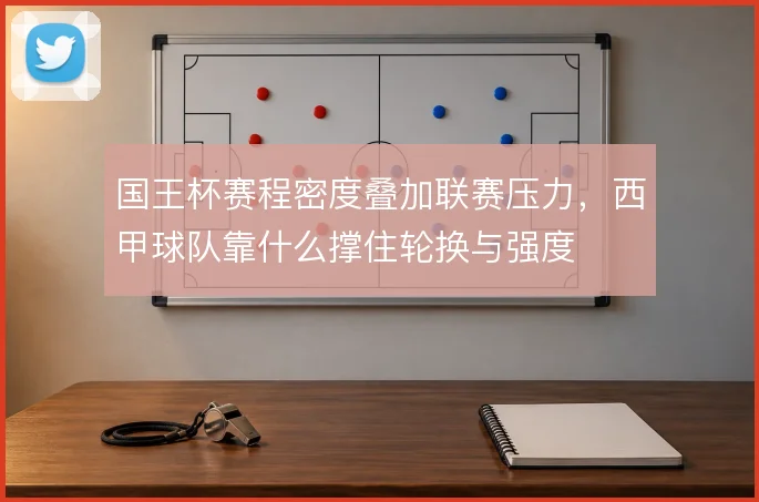 国王杯赛程密度叠加联赛压力,西甲球队靠什么撑住轮换与强度