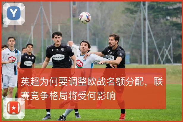 英超为何要调整欧战名额分配,联赛竞争格局将受何影响