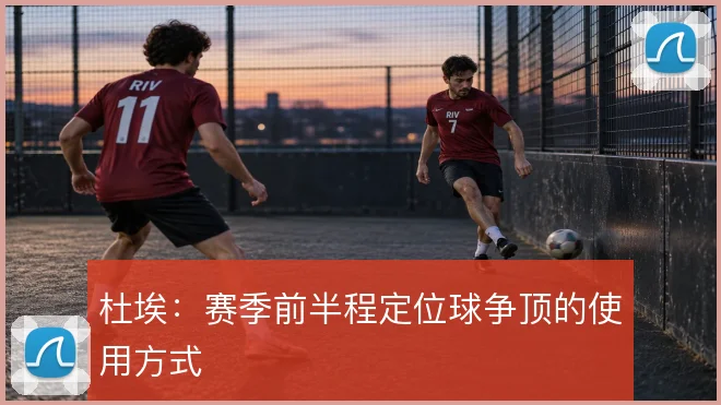 杜埃:赛季前半程定位球争顶的使用方式
