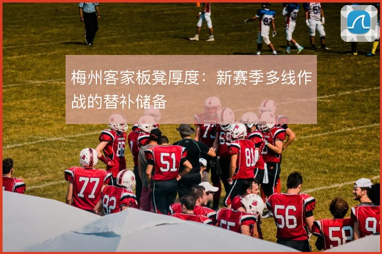 梅州客家板凳厚度:新赛季多线作战的替补储备