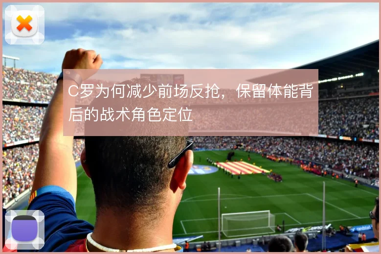 C罗为何减少前场反抢,保留体能背后的战术角色定位