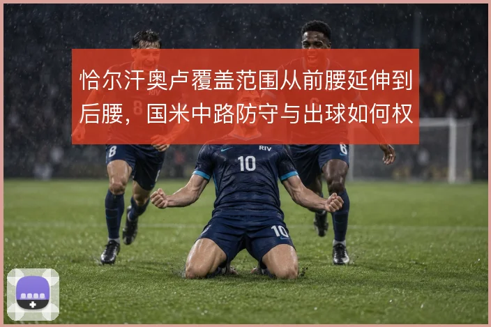 恰尔汗奥卢覆盖范围从前腰延伸到后腰,国米中路防守与出球如何权衡