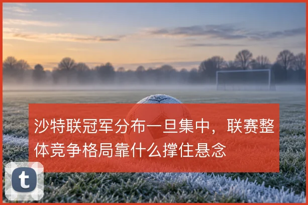 沙特联冠军分布一旦集中,联赛整体竞争格局靠什么撑住悬念