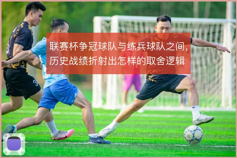 联赛杯争冠球队与练兵球队之间,历史战绩折射出怎样的取舍逻辑