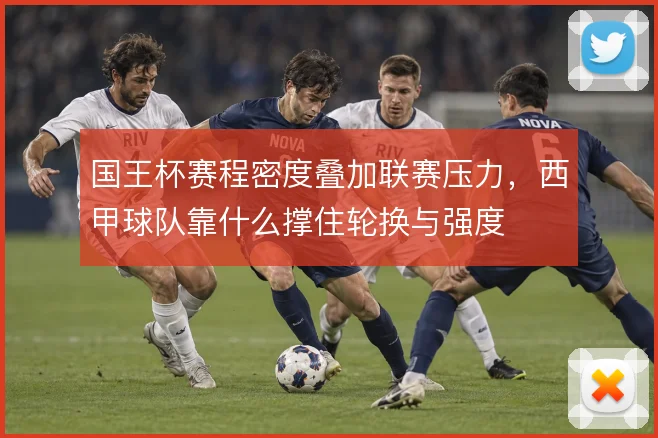 国王杯赛程密度叠加联赛压力,西甲球队靠什么撑住轮换与强度