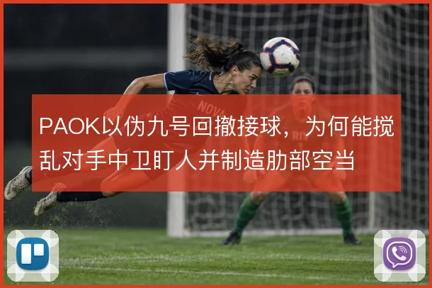 PAOK以伪九号回撤接球,为何能搅乱对手中卫盯人并制造肋部空当