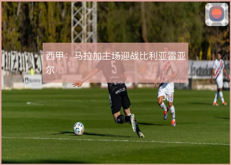 西甲：马拉加主场迎战比利亚雷亚尔
