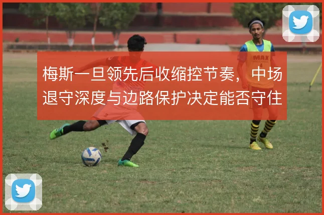梅斯一旦领先后收缩控节奏,中场退守深度与边路保护决定能否守住优势
