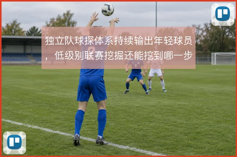 独立队球探体系持续输出年轻球员,低级别联赛挖掘还能挖到哪一步