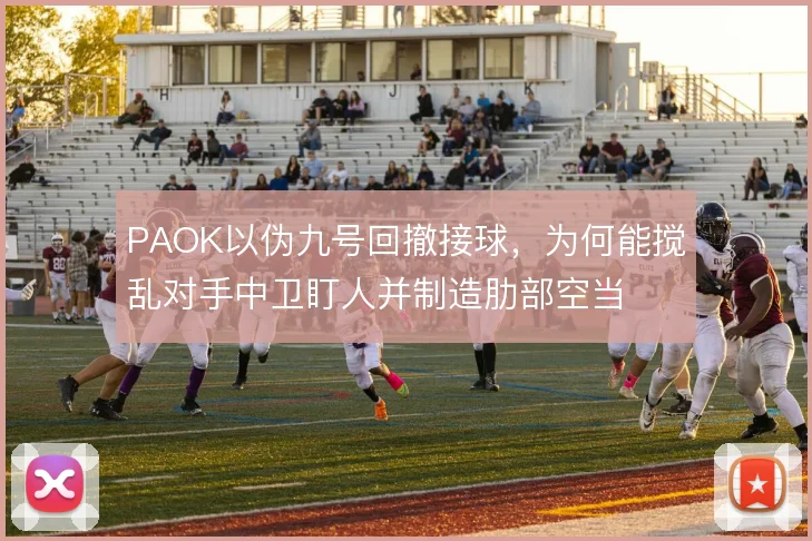PAOK以伪九号回撤接球,为何能搅乱对手中卫盯人并制造肋部空当