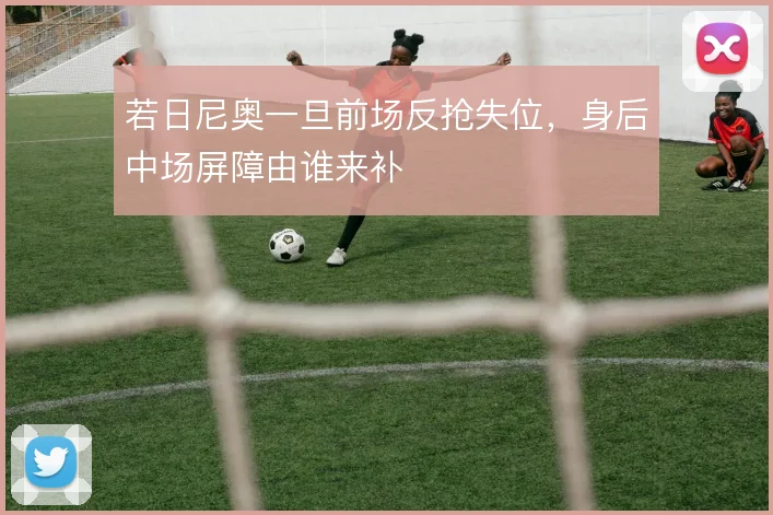 若日尼奥一旦前场反抢失位，身后中场屏障由谁来补
