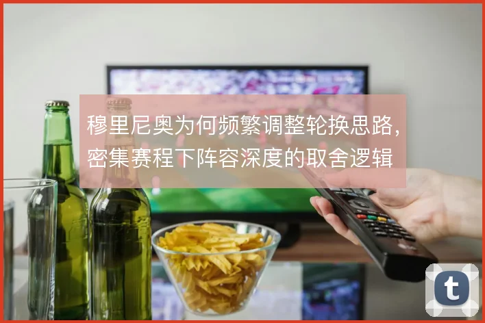 穆里尼奥为何频繁调整轮换思路,密集赛程下阵容深度的取舍逻辑