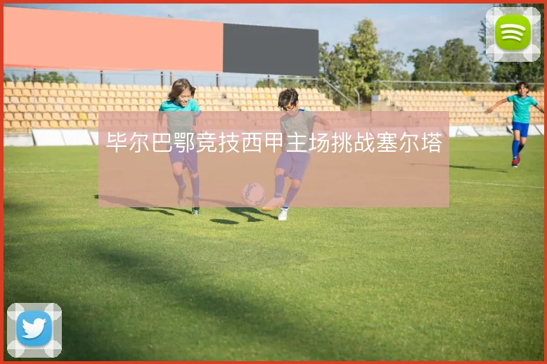 毕尔巴鄂竞技西甲主场挑战塞尔塔