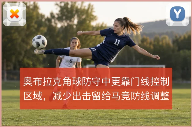 奥布拉克角球防守中更靠门线控制区域,减少出击留给马竞防线调整空间