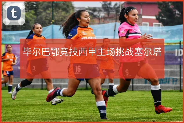 毕尔巴鄂竞技西甲主场挑战塞尔塔