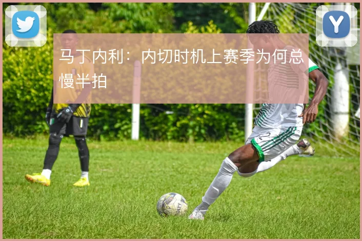 马丁内利:内切时机上赛季为何总慢半拍