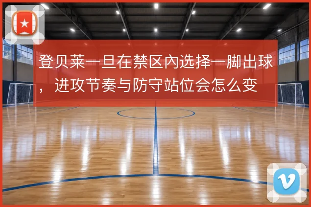 登贝莱一旦在禁区內选择一脚出球,进攻节奏与防守站位会怎么变