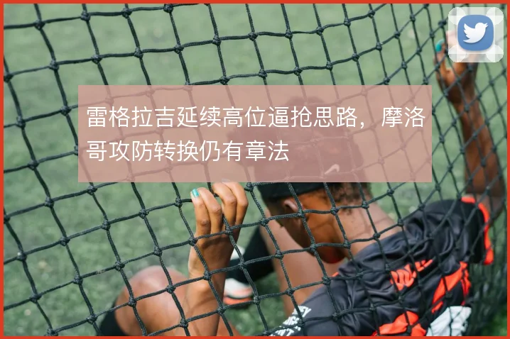 雷格拉吉延续高位逼抢思路，摩洛哥攻防转换仍有章法