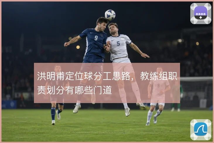 洪明甫定位球分工思路，教练组职责划分有哪些门道