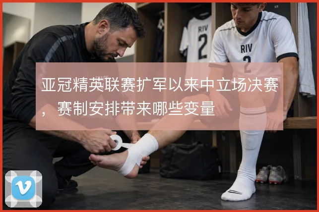 亚冠精英联赛扩军以来中立场决赛，赛制安排带来哪些变量