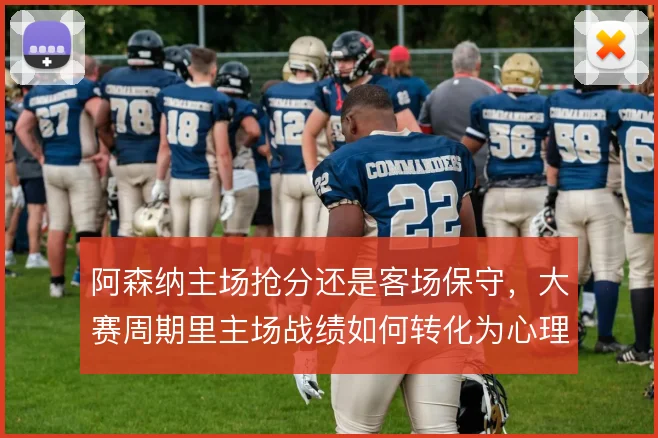 阿森纳主场抢分还是客场保守,大赛周期里主场战绩如何转化为心理优势