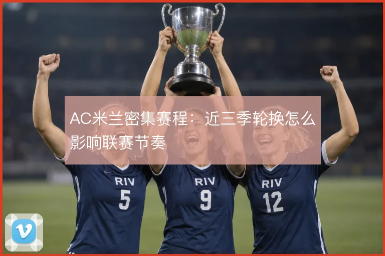 AC米兰密集赛程：近三季轮换怎么影响联赛节奏