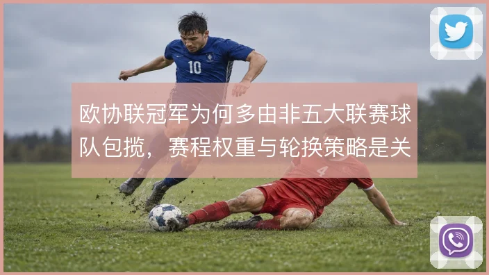 欧协联冠军为何多由非五大联赛球队包揽,赛程权重与轮换策略是关键