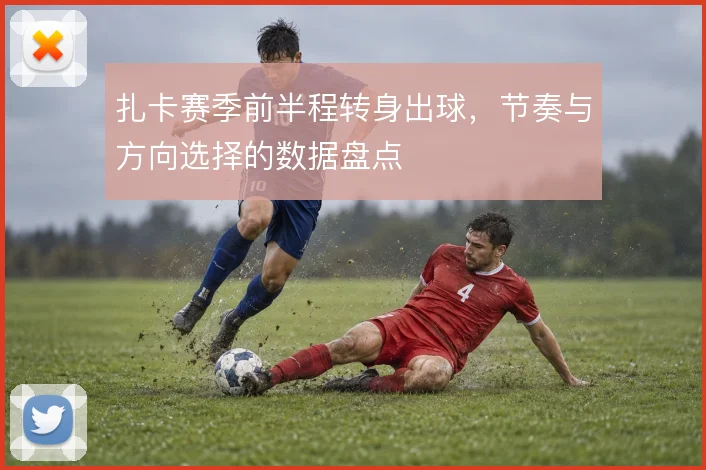 扎卡赛季前半程转身出球,节奏与方向选择的数据盘点