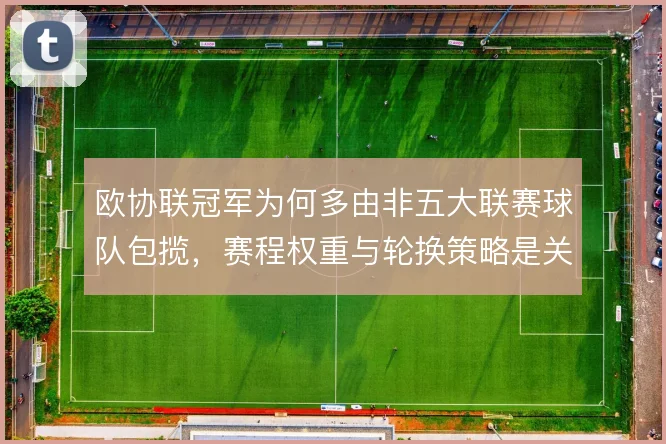 欧协联冠军为何多由非五大联赛球队包揽,赛程权重与轮换策略是关键