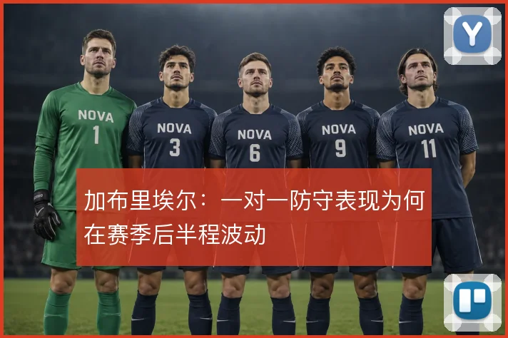 加布里埃尔:一对一防守表现为何在赛季后半程波动