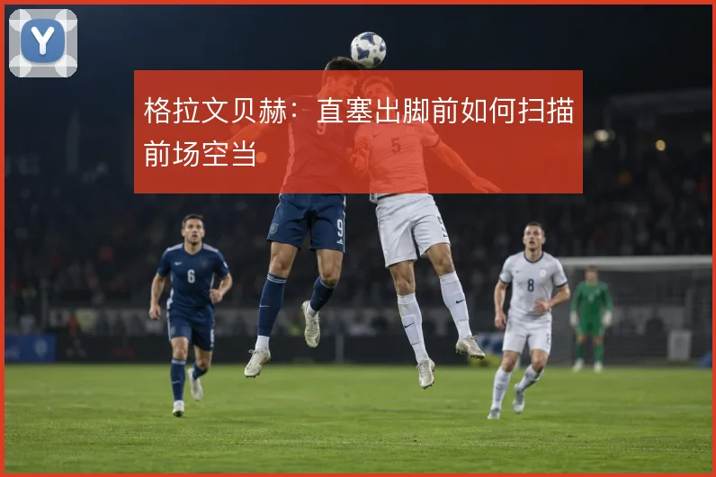 格拉文贝赫:直塞出脚前如何扫描前场空当