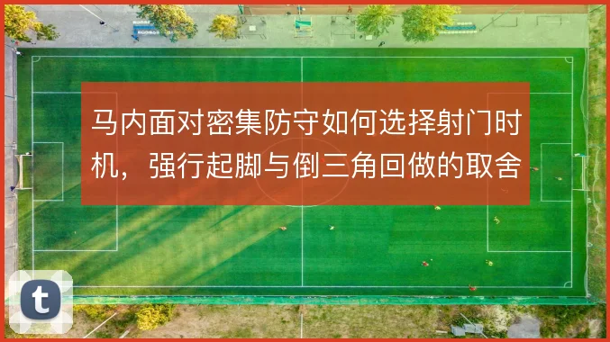 马内面对密集防守如何选择射门时机,强行起脚与倒三角回做的取舍