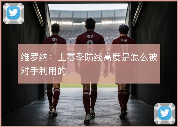 维罗纳:上赛季防线高度是怎么被对手利用的