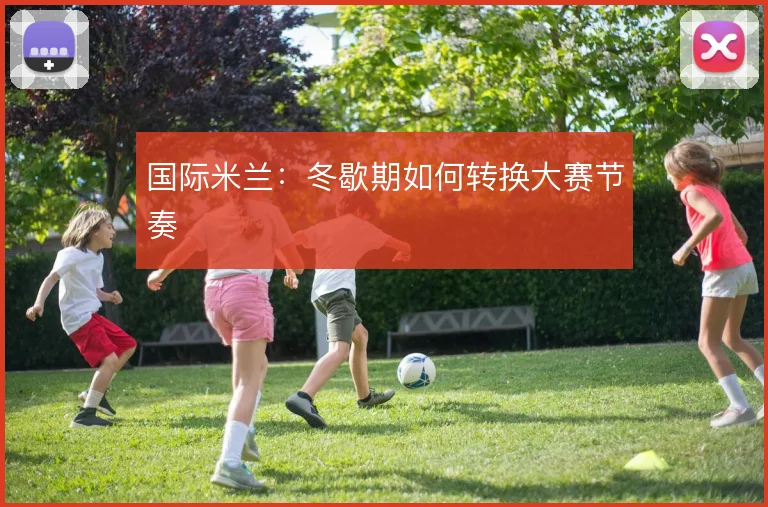 国际米兰:冬歇期如何转换大赛节奏