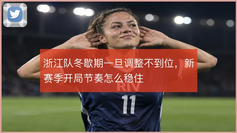 浙江队冬歇期一旦调整不到位,新赛季开局节奏怎么稳住