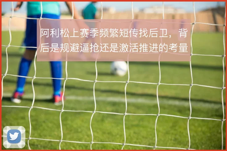 阿利松上赛季频繁短传找后卫，背后是规避逼抢还是激活推进的考量