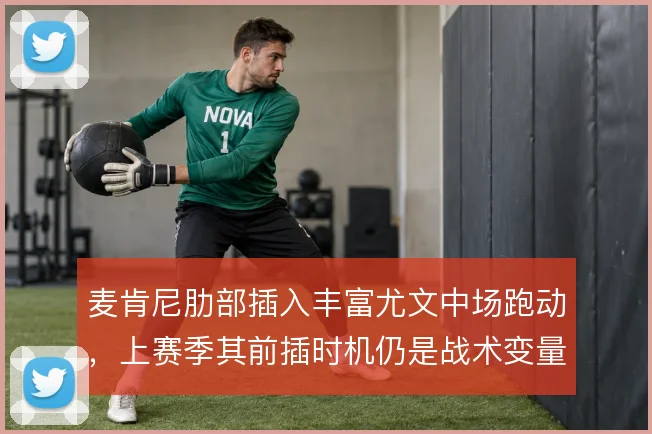 麦肯尼肋部插入丰富尤文中场跑动，上赛季其前插时机仍是战术变量