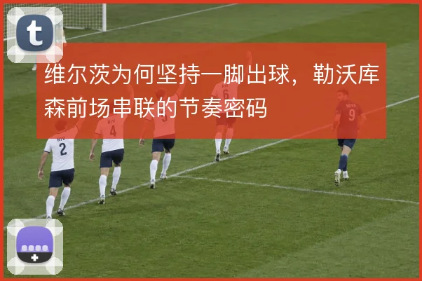 维尔茨为何坚持一脚出球,勒沃库森前场串联的节奏密码