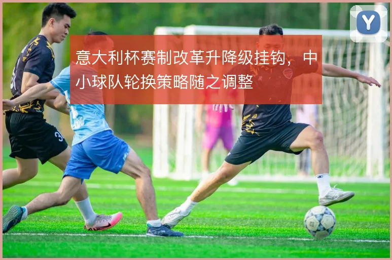 意大利杯赛制改革升降级挂钩，中小球队轮换策略随之调整