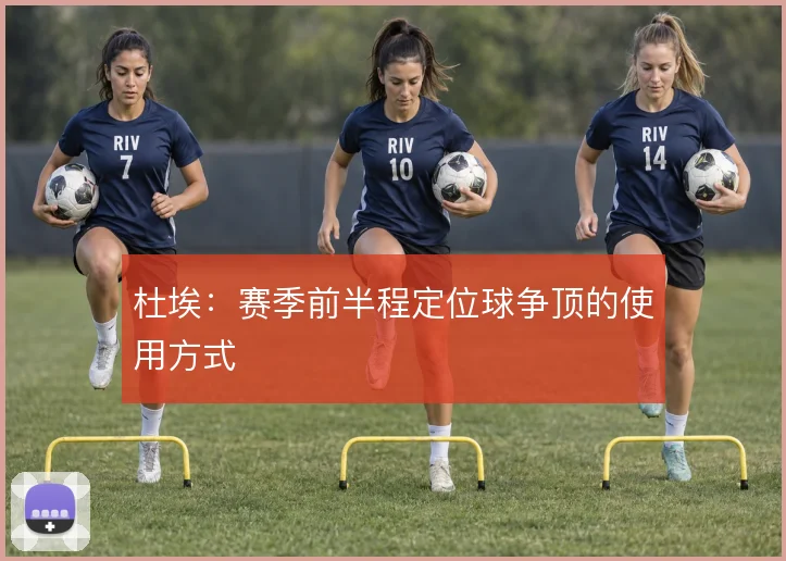 杜埃:赛季前半程定位球争顶的使用方式