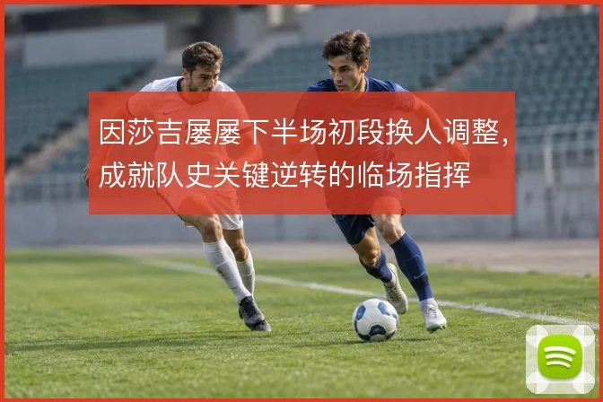 因莎吉屡屡下半场初段换人调整,成就队史关键逆转的临场指挥