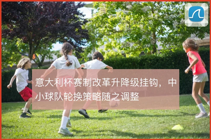 意大利杯赛制改革升降级挂钩,中小球队轮换策略随之调整