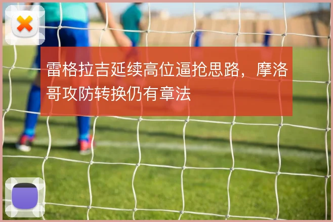 雷格拉吉延续高位逼抢思路,摩洛哥攻防转换仍有章法