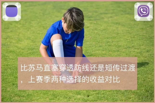比苏马直塞穿透防线还是短传过渡,上赛季两种选择的收益对比